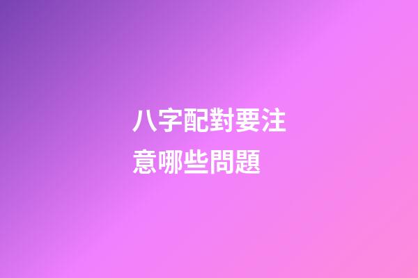 八字配對要注意哪些問題