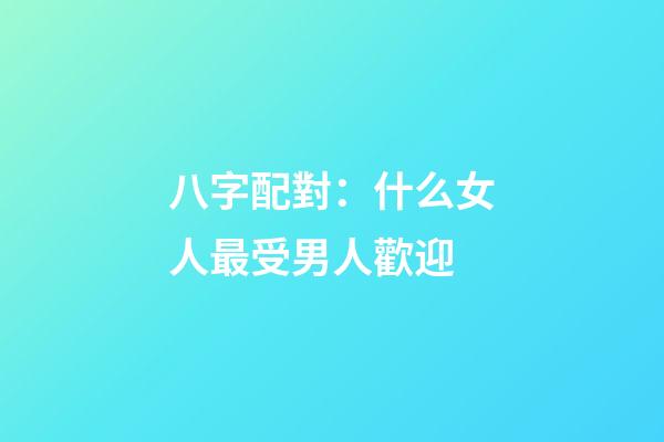 八字配對：什么女人最受男人歡迎
