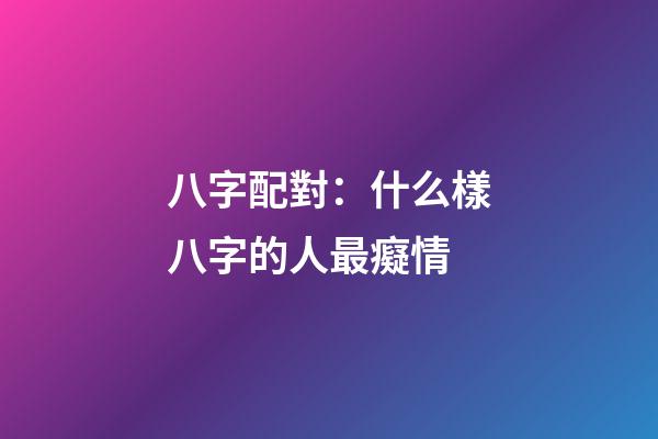 八字配對：什么樣八字的人最癡情
