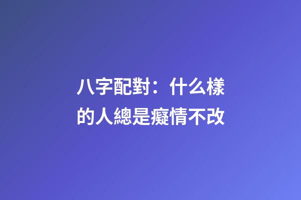 八字配對：什么樣的人總是癡情不改