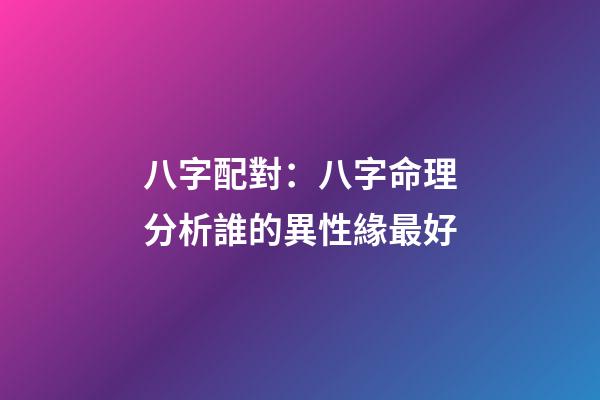 八字配對：八字命理分析誰的異性緣最好