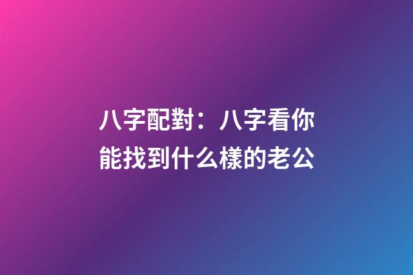 八字配對：八字看你能找到什么樣的老公