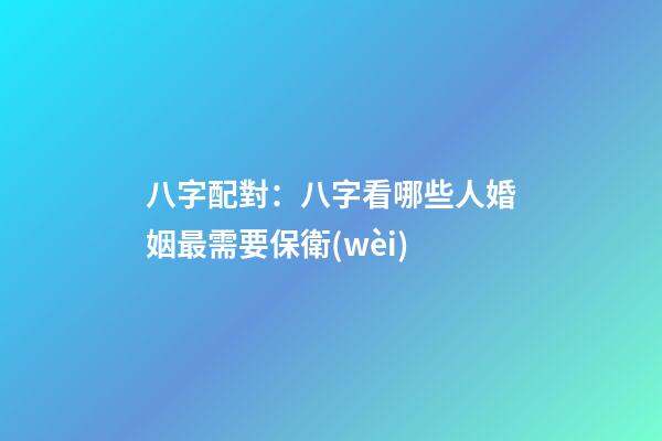 八字配對：八字看哪些人婚姻最需要保衛(wèi)