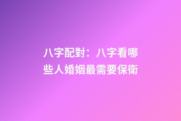 八字配對：八字看哪些人婚姻最需要保衛