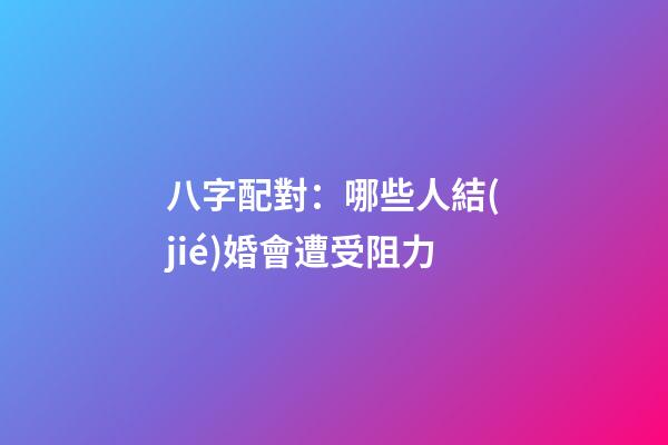 八字配對：哪些人結(jié)婚會遭受阻力