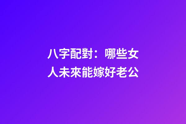 八字配對：哪些女人未來能嫁好老公