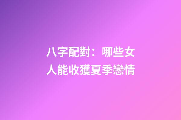 八字配對：哪些女人能收獲夏季戀情