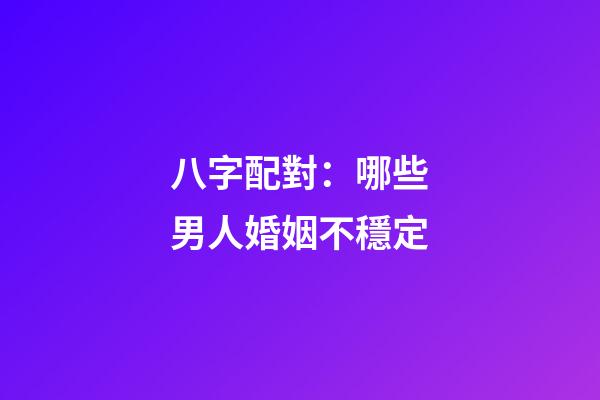 八字配對：哪些男人婚姻不穩定