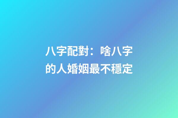 八字配對：啥八字的人婚姻最不穩定