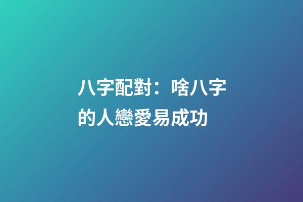 八字配對：啥八字的人戀愛易成功