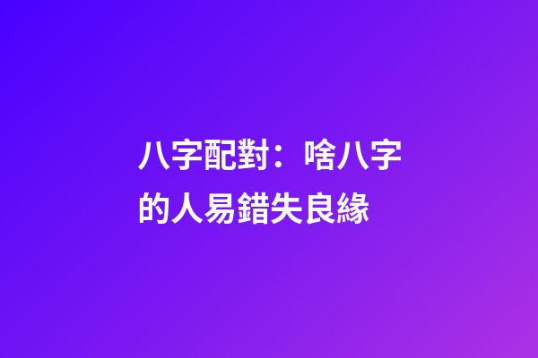 八字配對：啥八字的人易錯失良緣