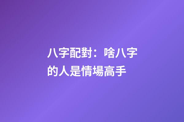 八字配對：啥八字的人是情場高手