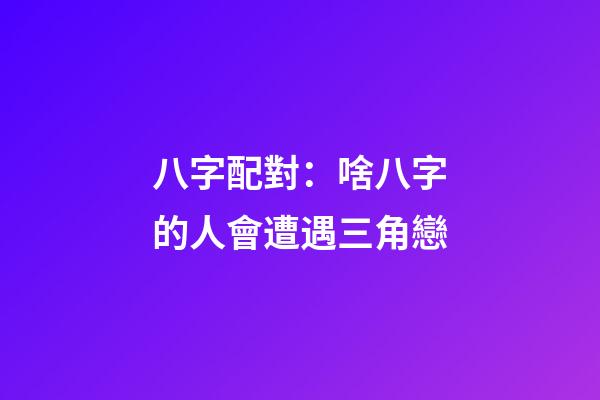 八字配對：啥八字的人會遭遇三角戀