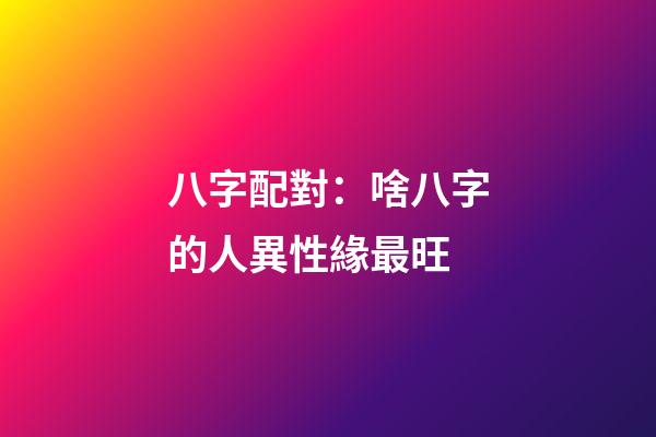 八字配對：啥八字的人異性緣最旺