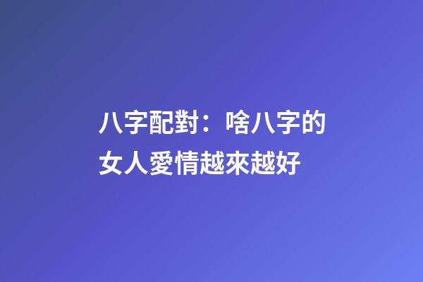 八字配對：啥八字的女人愛情越來越好
