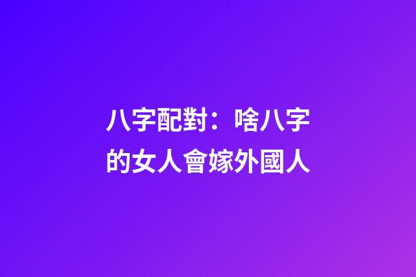 八字配對：啥八字的女人會嫁外國人
