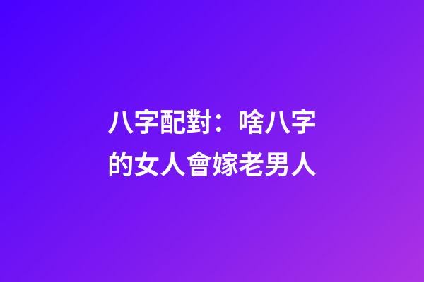 八字配對：啥八字的女人會嫁老男人