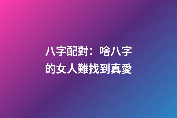 八字配對：啥八字的女人難找到真愛