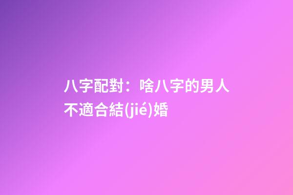 八字配對：啥八字的男人不適合結(jié)婚