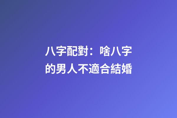 八字配對：啥八字的男人不適合結婚