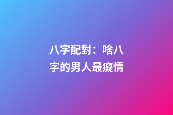 八字配對：啥八字的男人最癡情