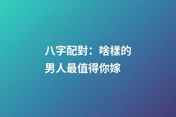 八字配對：啥樣的男人最值得你嫁