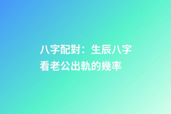 八字配對：生辰八字看老公出軌的幾率