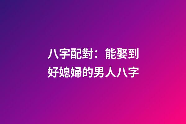 八字配對：能娶到好媳婦的男人八字