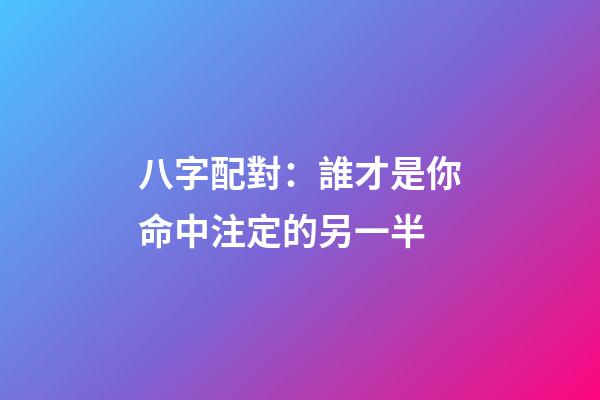 八字配對：誰才是你命中注定的另一半