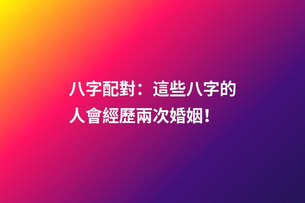 八字配對：這些八字的人會經歷兩次婚姻！