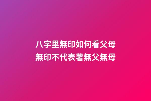 八字里無印如何看父母?無印不代表著無父無母