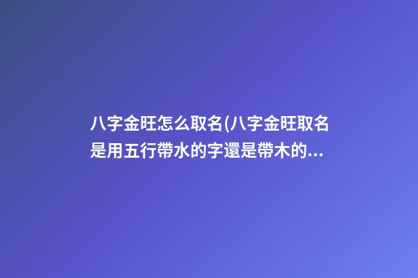 八字金旺怎么取名(八字金旺取名是用五行帶水的字還是帶木的字好)