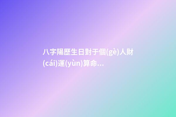 八字陽歷生日對于個(gè)人財(cái)運(yùn)算命關(guān)系