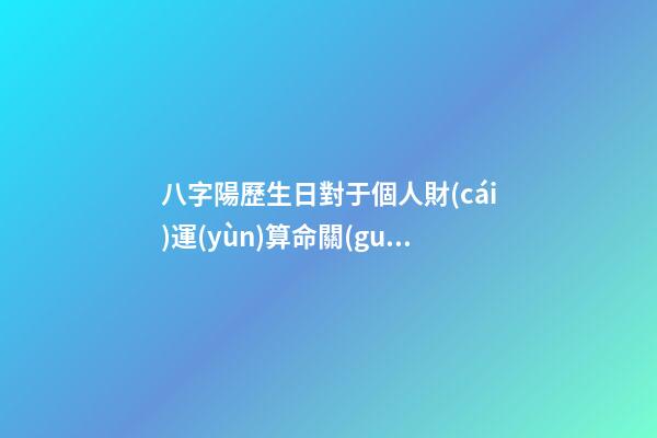 八字陽歷生日對于個人財(cái)運(yùn)算命關(guān)系
