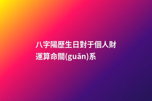 八字陽歷生日對于個人財運算命關(guān)系