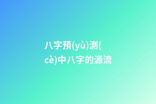 八字預(yù)測(cè)中八字的源流