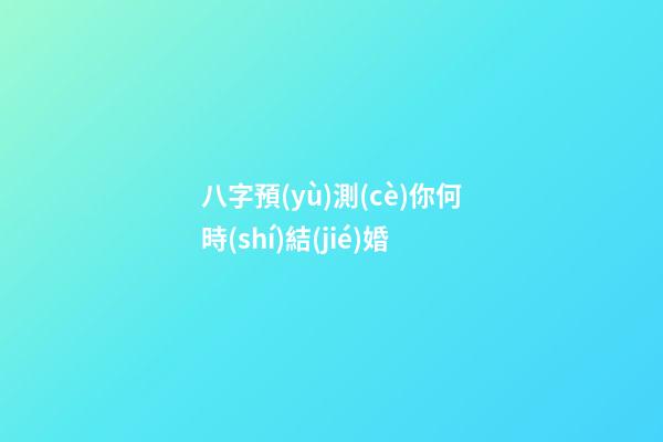 八字預(yù)測(cè)你何時(shí)結(jié)婚