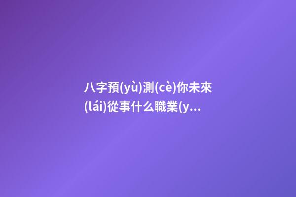 八字預(yù)測(cè)你未來(lái)從事什么職業(yè)