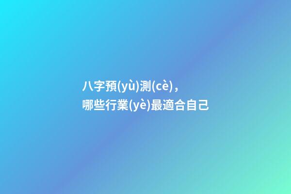 八字預(yù)測(cè)，哪些行業(yè)最適合自己?
