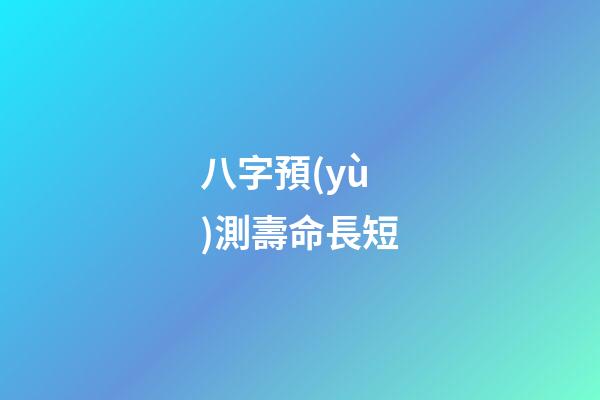 八字預(yù)測壽命長短