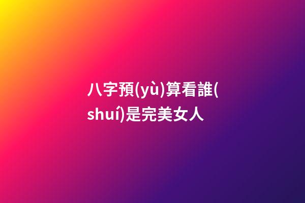 八字預(yù)算看誰(shuí)是完美女人