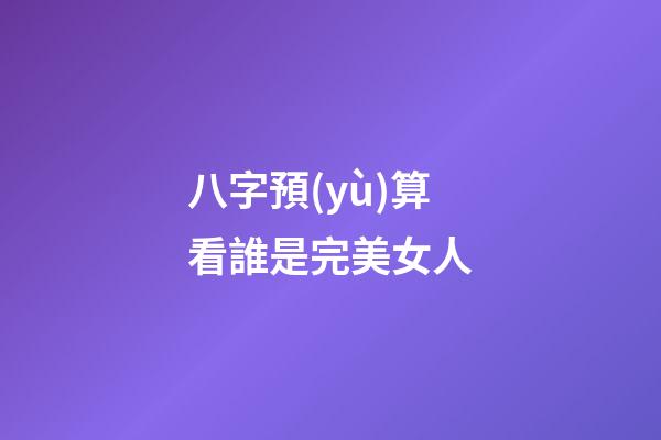 八字預(yù)算看誰是完美女人
