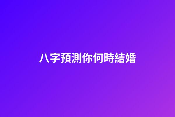 八字預測你何時結婚