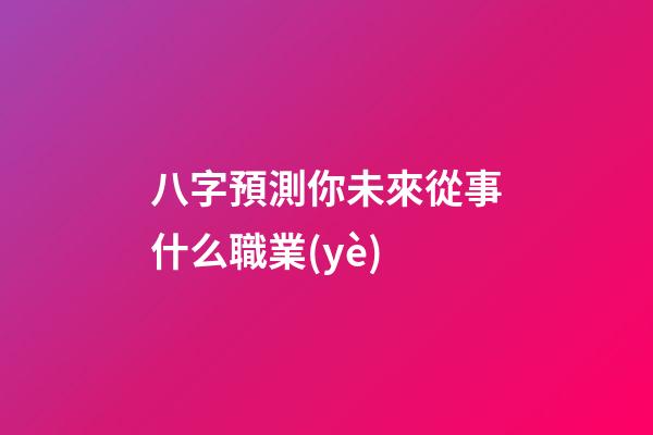八字預測你未來從事什么職業(yè)