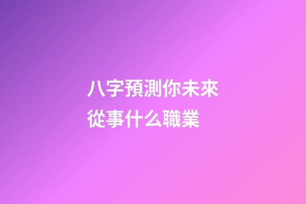 八字預測你未來從事什么職業