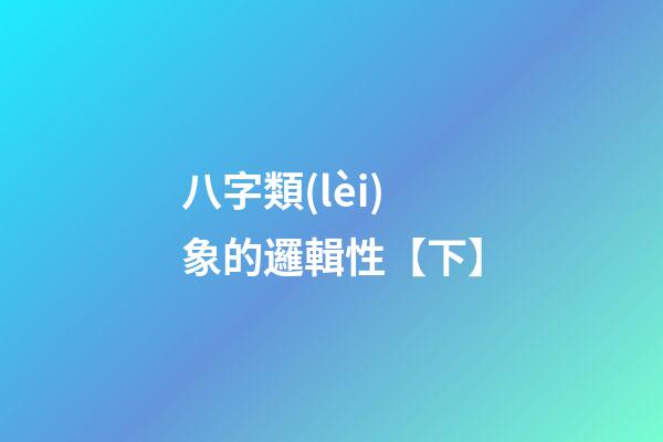 八字類(lèi)象的邏輯性【下】