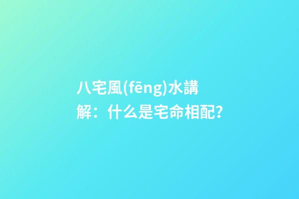 八宅風(fēng)水講解：什么是宅命相配？
