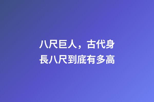 八尺巨人，古代身長八尺到底有多高-第1張-觀點-玄機派