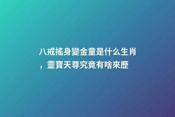 八戒搖身變金童是什么生肖，靈寶天尊究竟有啥來歷-第1張-觀點-玄機派