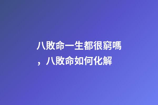 八敗命一生都很窮嗎，八敗命如何化解